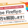 Adobe Fireflyが、あなたのアイデアを形にする。Adobe Fireflyの使い方を解説します。生成AIツールで、コンテンツの新しい可能性を切り拓こう。