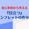 加工形状から考える『目立つ』パンフレットの作り方